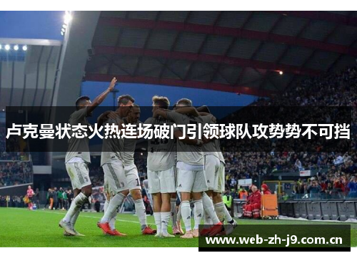 卢克曼状态火热连场破门引领球队攻势势不可挡